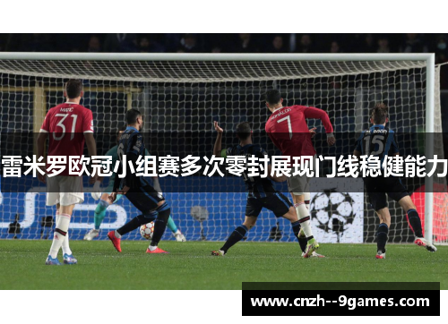 雷米罗欧冠小组赛多次零封展现门线稳健能力