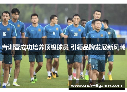 青训营成功培养顶级球员 引领品牌发展新风潮