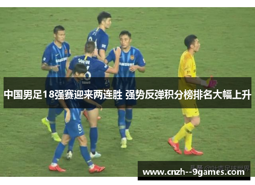 中国男足18强赛迎来两连胜 强势反弹积分榜排名大幅上升